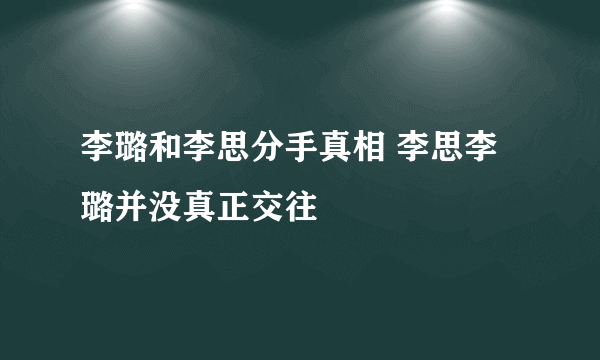 李璐和李思分手真相 李思李璐并没真正交往