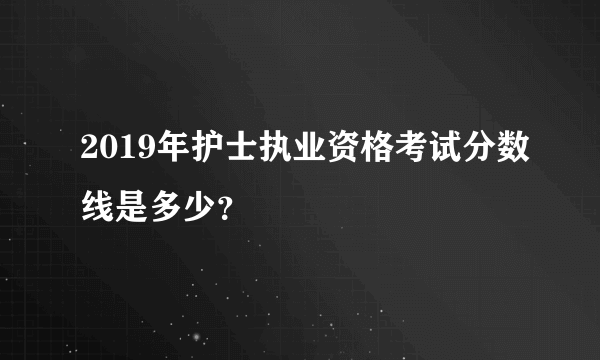 2019年护士执业资格考试分数线是多少？