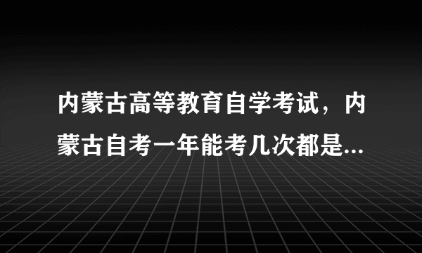 内蒙古高等教育自学考试，内蒙古自考一年能考几次都是每年的几月份报名