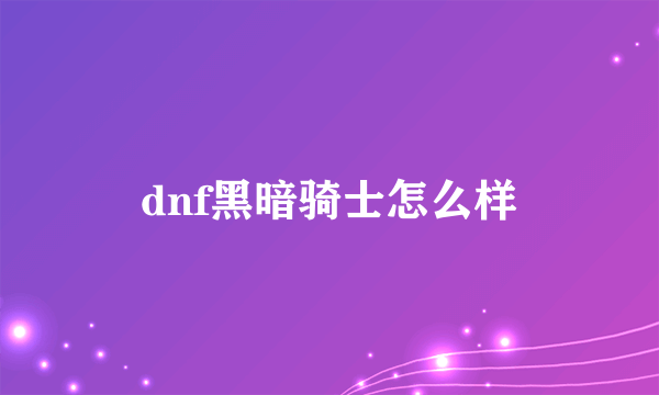 dnf黑暗骑士怎么样