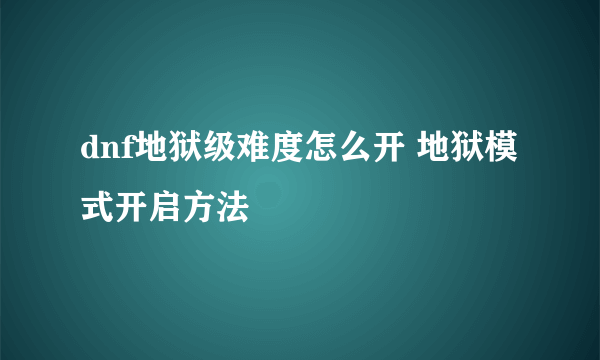 dnf地狱级难度怎么开 地狱模式开启方法