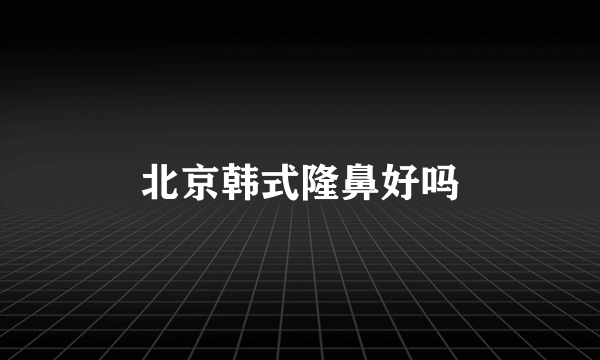 北京韩式隆鼻好吗