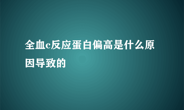 全血c反应蛋白偏高是什么原因导致的