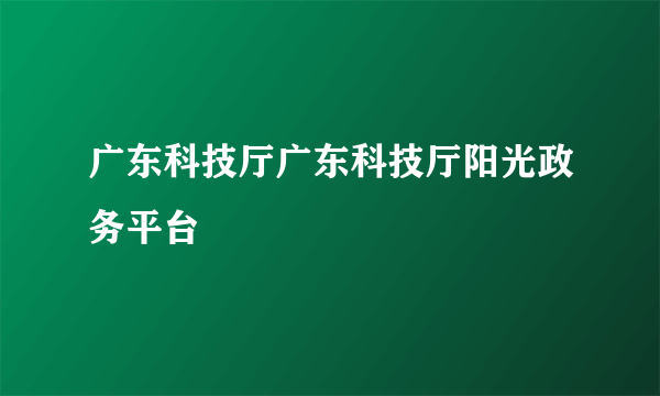 广东科技厅广东科技厅阳光政务平台