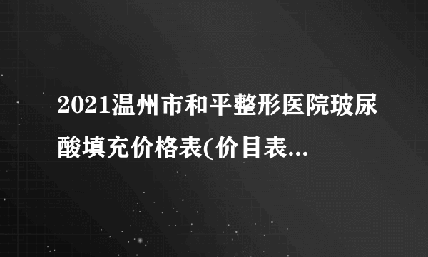 2021温州市和平整形医院玻尿酸填充价格表(价目表)怎么样?