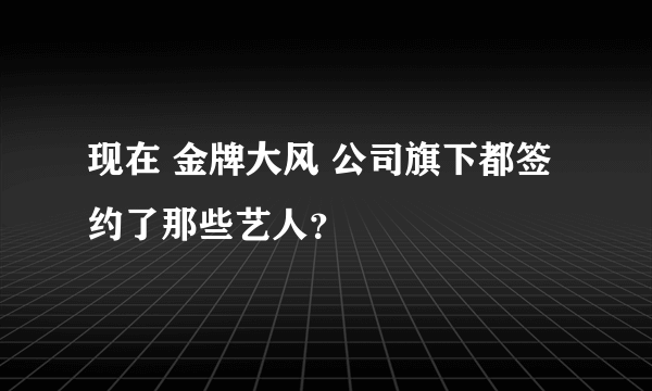 现在 金牌大风 公司旗下都签约了那些艺人？