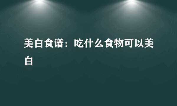 美白食谱：吃什么食物可以美白