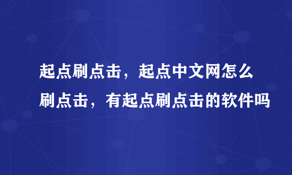 起点刷点击，起点中文网怎么刷点击，有起点刷点击的软件吗