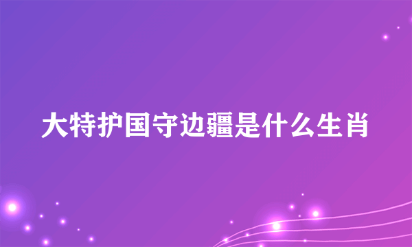 大特护国守边疆是什么生肖