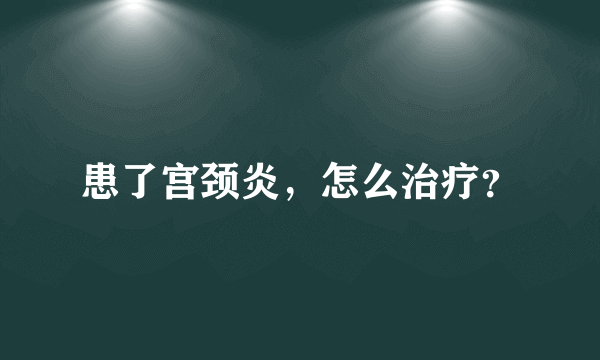 患了宫颈炎，怎么治疗？