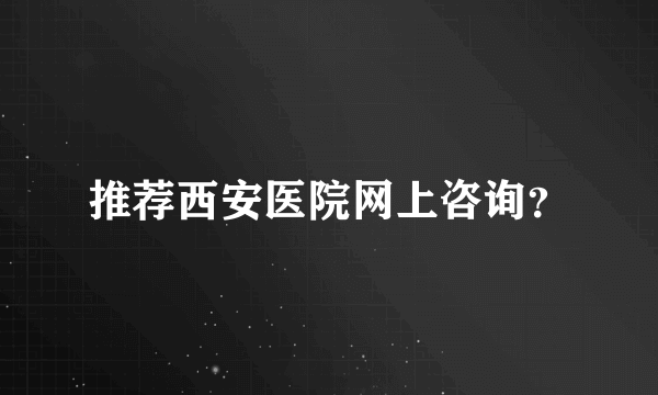 推荐西安医院网上咨询？