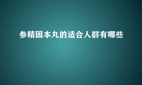 参精固本丸的适合人群有哪些