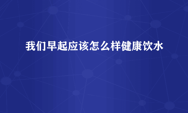 我们早起应该怎么样健康饮水