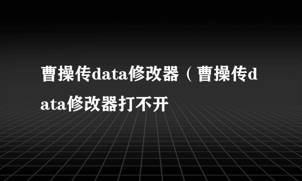 曹操传data修改器（曹操传data修改器打不开