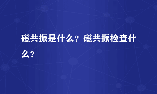 磁共振是什么？磁共振检查什么？