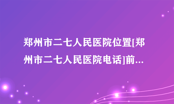 郑州市二七人民医院位置[郑州市二七人民医院电话]前五排名口碑