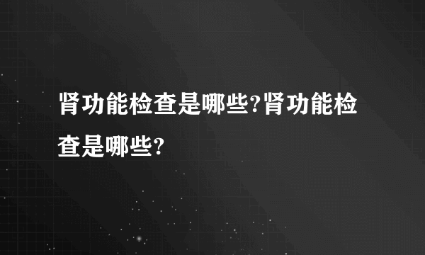 肾功能检查是哪些?肾功能检查是哪些?