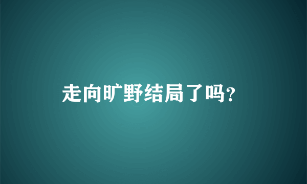 走向旷野结局了吗？