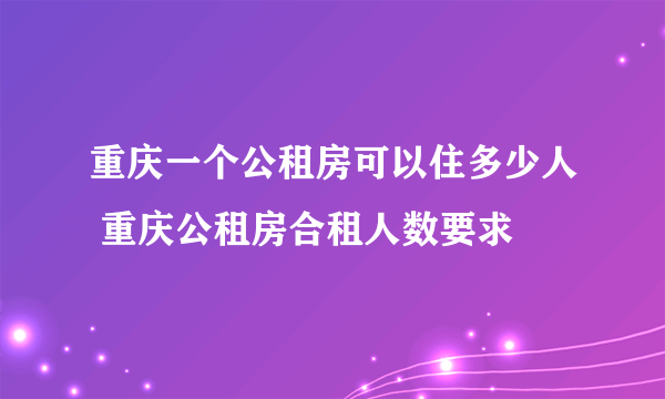 重庆一个公租房可以住多少人 重庆公租房合租人数要求