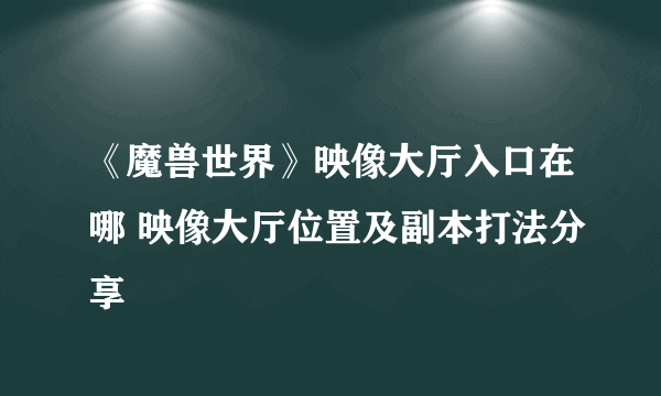 《魔兽世界》映像大厅入口在哪 映像大厅位置及副本打法分享