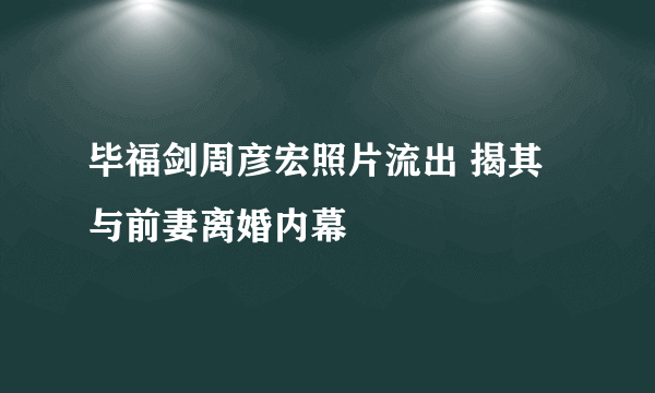 毕福剑周彦宏照片流出 揭其与前妻离婚内幕