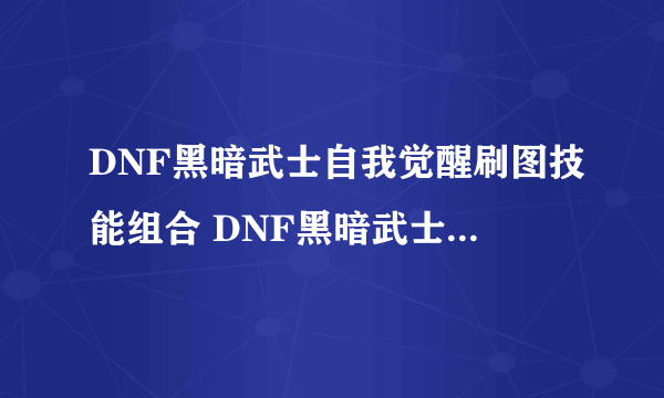 DNF黑暗武士自我觉醒刷图技能组合 DNF黑暗武士刷图加点以及连招