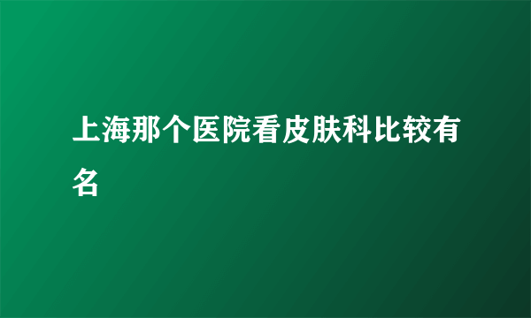 上海那个医院看皮肤科比较有名