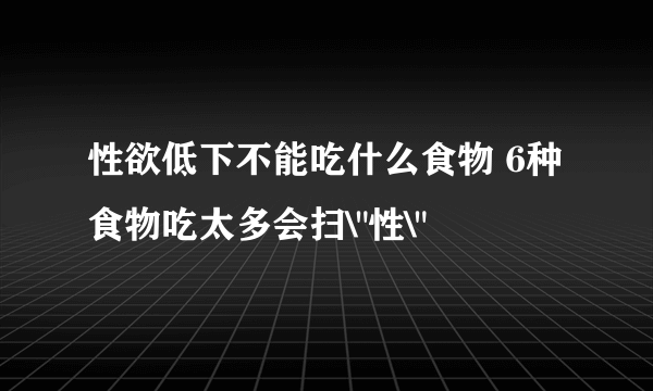 性欲低下不能吃什么食物 6种食物吃太多会扫\