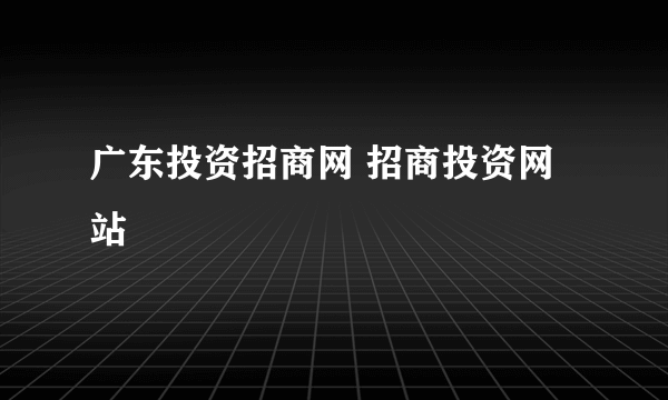 广东投资招商网 招商投资网站