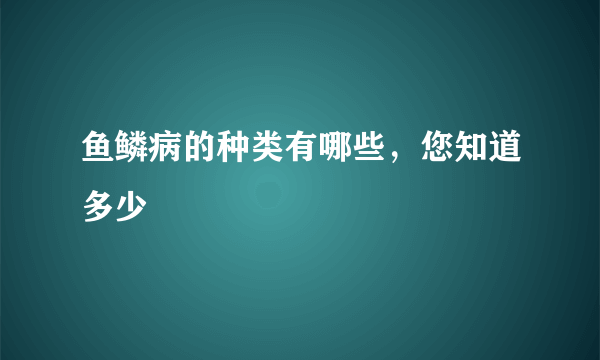 鱼鳞病的种类有哪些，您知道多少