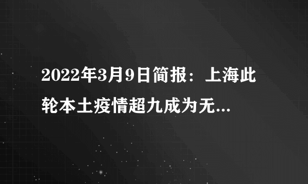 2022年3月9日简报：上海此轮本土疫情超九成为无症状感染；奥密克戎变异株传播隐匿，防控难度加大；香港新增28475例确诊病例；全球重症病人数量降至7万例以内