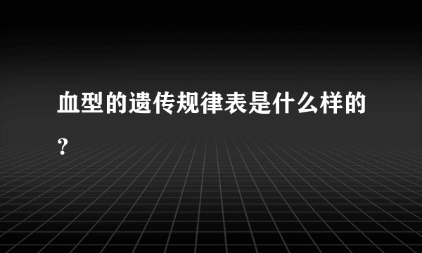 血型的遗传规律表是什么样的？