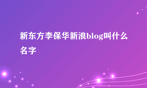 新东方李保华新浪blog叫什么名字