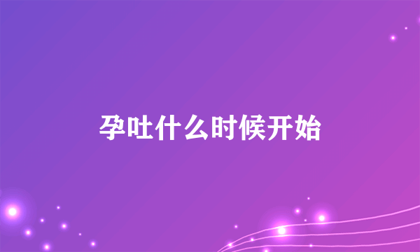 孕吐什么时候开始