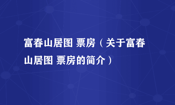 富春山居图 票房（关于富春山居图 票房的简介）