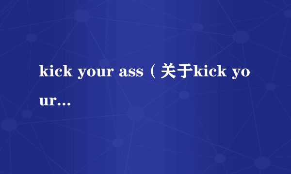 kick your ass（关于kick your ass的简介）