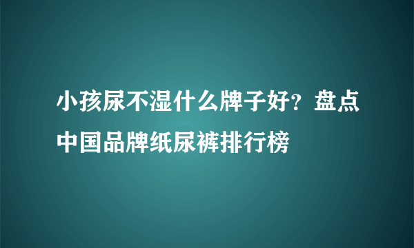 小孩尿不湿什么牌子好？盘点中国品牌纸尿裤排行榜