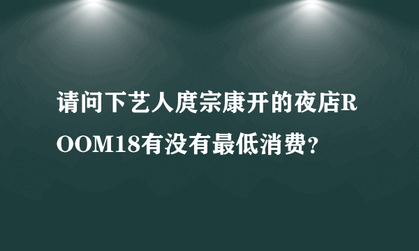 请问下艺人庹宗康开的夜店ROOM18有没有最低消费？