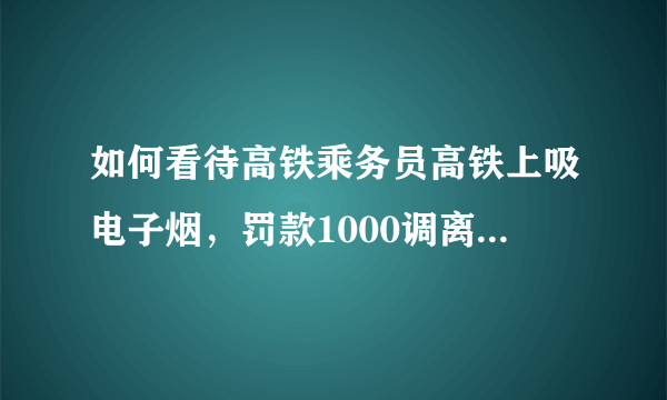 如何看待高铁乘务员高铁上吸电子烟，罚款1000调离岗位，列车长免职？