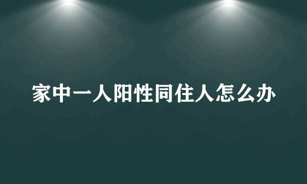 家中一人阳性同住人怎么办