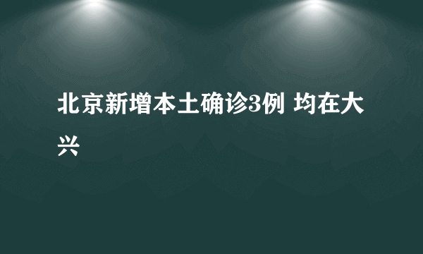 北京新增本土确诊3例 均在大兴