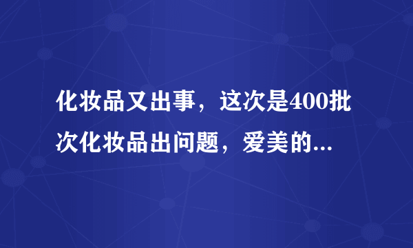 化妆品又出事，这次是400批次化妆品出问题，爱美的你中招了吗？