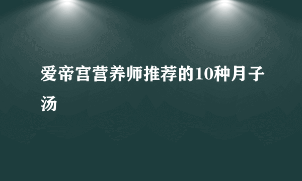 爱帝宫营养师推荐的10种月子汤