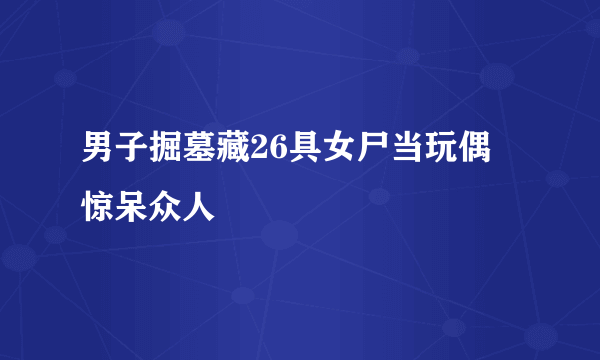 男子掘墓藏26具女尸当玩偶 惊呆众人