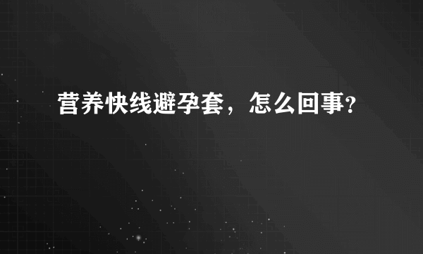 营养快线避孕套，怎么回事？