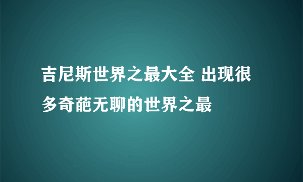 吉尼斯世界之最大全 出现很多奇葩无聊的世界之最