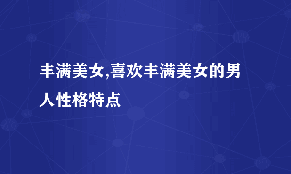 丰满美女,喜欢丰满美女的男人性格特点