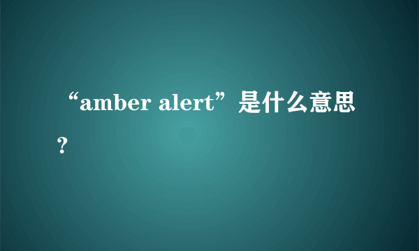 “amber alert”是什么意思？