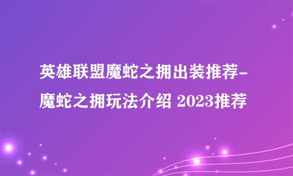 英雄联盟魔蛇之拥出装推荐-魔蛇之拥玩法介绍 2023推荐