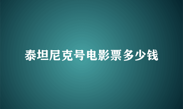 泰坦尼克号电影票多少钱